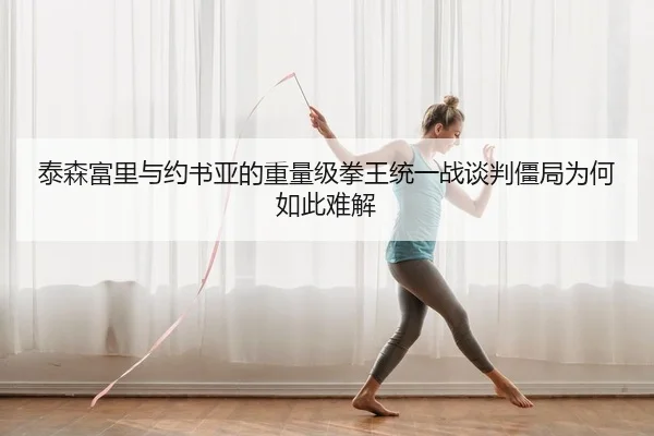 泰森富里与约书亚的重量级拳王统一战谈判僵局为何如此难解