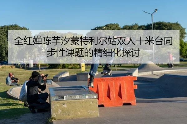 全红婵陈芋汐蒙特利尔站双人十米台同步性课题的精细化探讨